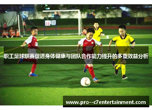 职工足球联赛促进身体健康与团队合作能力提升的多重效益分析 职工足球联赛促进身体健康与团队合作能力提升的多重效益分析