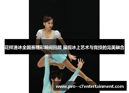 花样滑冰全国赛精彩瞬间回顾 展现冰上艺术与竞技的完美融合 花样滑冰全国赛精彩瞬间回顾 展现冰上艺术与竞技的完美融合