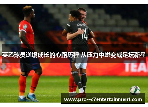 英乙球员逆境成长的心路历程 从压力中蜕变成足坛新星 英乙球员逆境成长的心路历程 从压力中蜕变成足坛新星