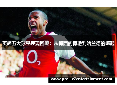 英超五大球星表现回顾:从梅西的惊艳到哈兰德的崛起 英超五大球星表现回顾:从梅西的惊艳到哈兰德的崛起