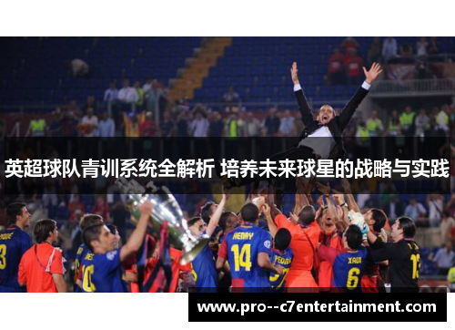 英超球队青训系统全解析 培养未来球星的战略与实践