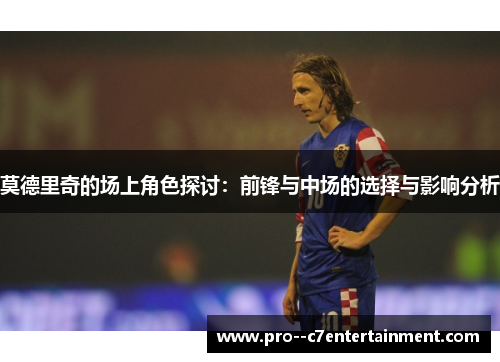 莫德里奇的场上角色探讨:前锋与中场的选择与影响分析 莫德里奇的场上角色探讨:前锋与中场的选择与影响分析