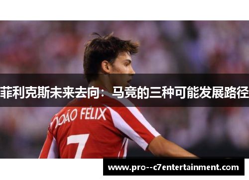 菲利克斯未来去向：马竞的三种可能发展路径