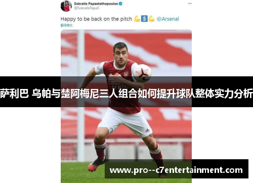 萨利巴 乌帕与楚阿梅尼三人组合如何提升球队整体实力分析 萨利巴 乌帕与楚阿梅尼三人组合如何提升球队整体实力分析