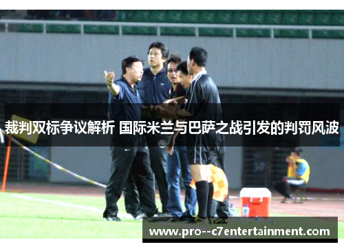 裁判双标争议解析 国际米兰与巴萨之战引发的判罚风波 裁判双标争议解析 国际米兰与巴萨之战引发的判罚风波