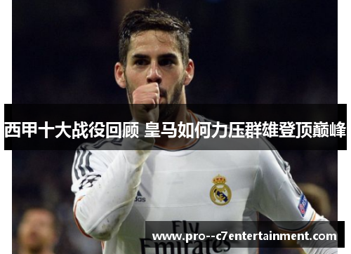 西甲十大战役回顾 皇马如何力压群雄登顶巅峰