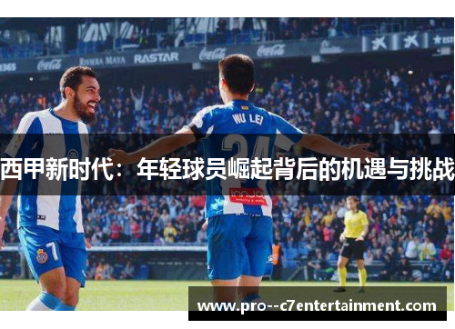 西甲新时代:年轻球员崛起背后的机遇与挑战 西甲新时代:年轻球员崛起背后的机遇与挑战