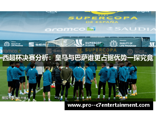 西超杯决赛分析:皇马与巴萨谁更占据优势一探究竟 西超杯决赛分析:皇马与巴萨谁更占据优势一探究竟