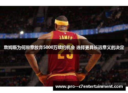 詹姆斯为何愿意放弃5000万续约机会 选择更具长远意义的决定 詹姆斯为何愿意放弃5000万续约机会 选择更具长远意义的决定