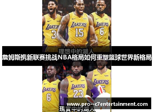 詹姆斯携新联赛挑战NBA格局如何重塑篮球世界新格局