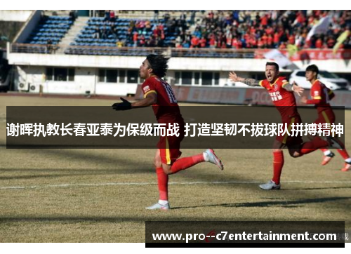 谢晖执教长春亚泰为保级而战 打造坚韧不拔球队拼搏精神 谢晖执教长春亚泰为保级而战 打造坚韧不拔球队拼搏精神