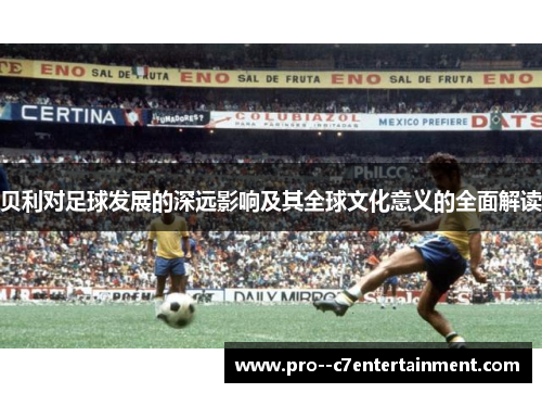 贝利对足球发展的深远影响及其全球文化意义的全面解读 贝利对足球发展的深远影响及其全球文化意义的全面解读
