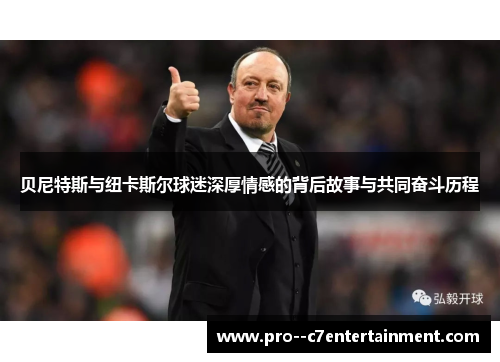 贝尼特斯与纽卡斯尔球迷深厚情感的背后故事与共同奋斗历程 贝尼特斯与纽卡斯尔球迷深厚情感的背后故事与共同奋斗历程