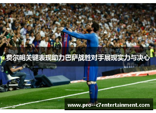 费尔明关键表现助力巴萨战胜对手展现实力与决心 费尔明关键表现助力巴萨战胜对手展现实力与决心
