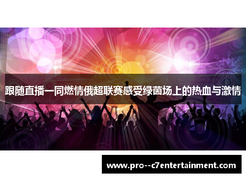 跟随直播一同燃情俄超联赛感受绿茵场上的热血与激情 跟随直播一同燃情俄超联赛感受绿茵场上的热血与激情