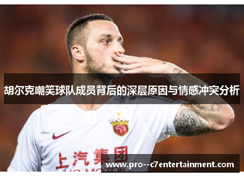 胡尔克嘲笑球队成员背后的深层原因与情感冲突分析 胡尔克嘲笑球队成员背后的深层原因与情感冲突分析