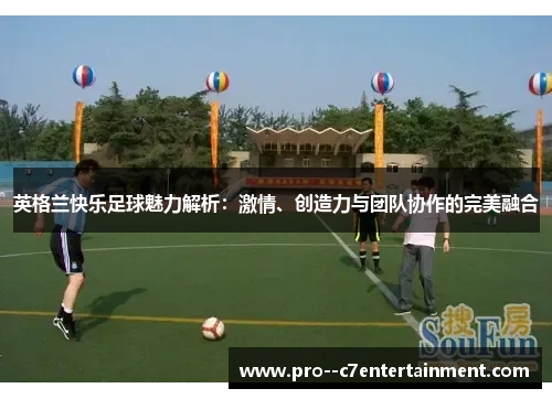 英格兰快乐足球魅力解析:激情、创造力与团队协作的完美融合 英格兰快乐足球魅力解析:激情、创造力与团队协作的完美融合