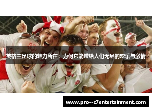 英格兰足球的魅力所在:为何它能带给人们无尽的欢乐与激情 英格兰足球的魅力所在:为何它能带给人们无尽的欢乐与激情