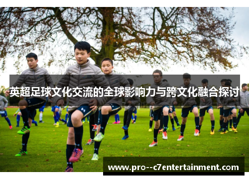 英超足球文化交流的全球影响力与跨文化融合探讨 英超足球文化交流的全球影响力与跨文化融合探讨