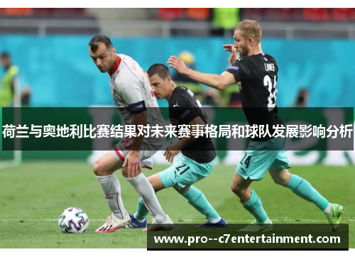 荷兰与奥地利比赛结果对未来赛事格局和球队发展影响分析 荷兰与奥地利比赛结果对未来赛事格局和球队发展影响分析