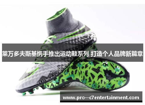 莱万多夫斯基携手推出运动鞋系列 打造个人品牌新篇章 莱万多夫斯基携手推出运动鞋系列 打造个人品牌新篇章