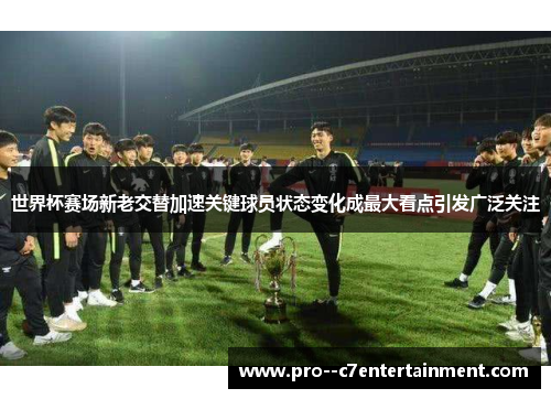 世界杯赛场新老交替加速关键球员状态变化成最大看点引发广泛关注 世界杯赛场新老交替加速关键球员状态变化成最大看点引发广泛关注