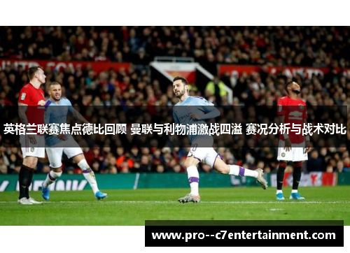 英格兰联赛焦点德比回顾 曼联与利物浦激战四溢 赛况分析与战术对比 英格兰联赛焦点德比回顾 曼联与利物浦激战四溢 赛况分析与战术对比