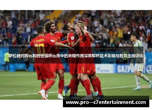 萨拉赫对阵比利时世俱杯比赛中的关键作用深度解析战术影响与胜负走向评估