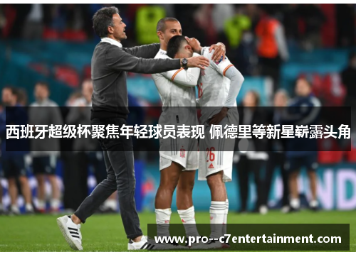 西班牙超级杯聚焦年轻球员表现 佩德里等新星崭露头角 西班牙超级杯聚焦年轻球员表现 佩德里等新星崭露头角