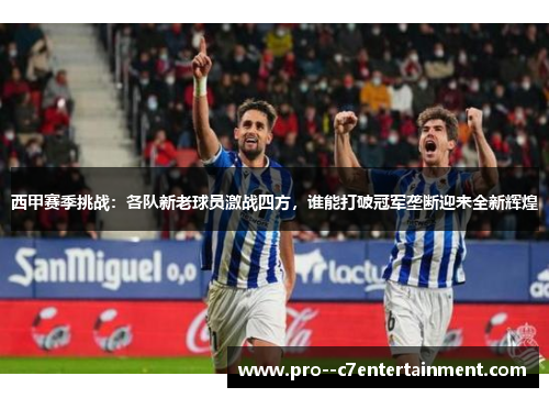 西甲赛季挑战：各队新老球员激战四方，谁能打破冠军垄断迎来全新辉煌