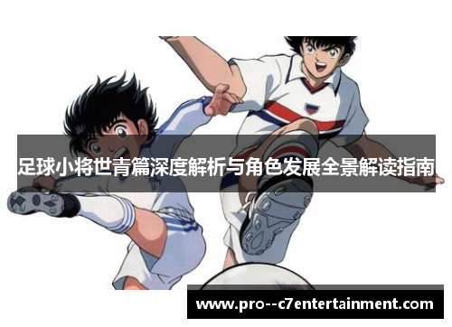 足球小将世青篇深度解析与角色发展全景解读指南