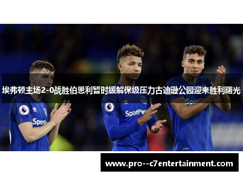 埃弗顿主场2-0战胜伯恩利暂时缓解保级压力古迪逊公园迎来胜利曙光