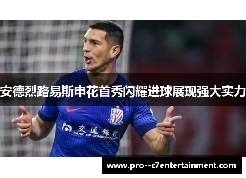 安德烈路易斯申花首秀闪耀进球展现强大实力