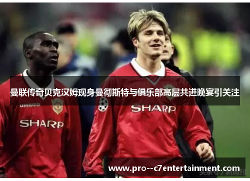 曼联传奇贝克汉姆现身曼彻斯特与俱乐部高层共进晚宴引关注 曼联传奇贝克汉姆现身曼彻斯特与俱乐部高层共进晚宴引关注