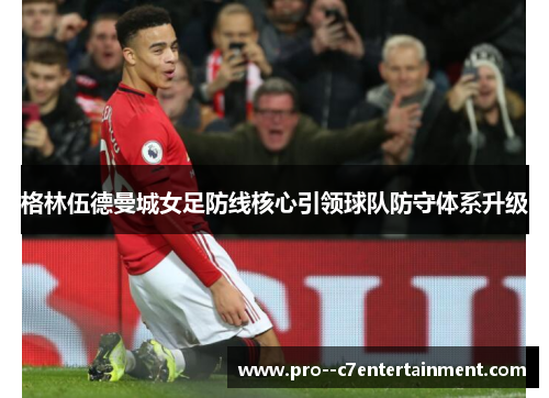格林伍德曼城女足防线核心引领球队防守体系升级