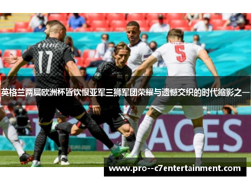 英格兰两届欧洲杯皆饮恨亚军三狮军团荣耀与遗憾交织的时代缩影之一