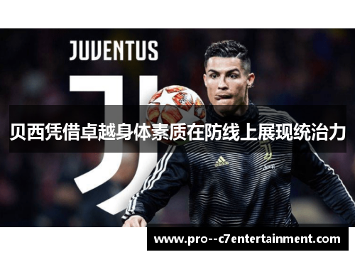 贝西凭借卓越身体素质在防线上展现统治力 贝西凭借卓越身体素质在防线上展现统治力