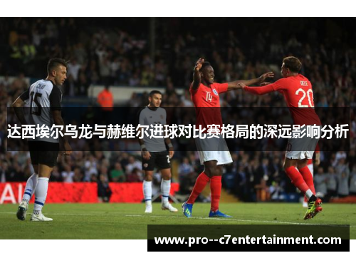 达西埃尔乌龙与赫维尔进球对比赛格局的深远影响分析