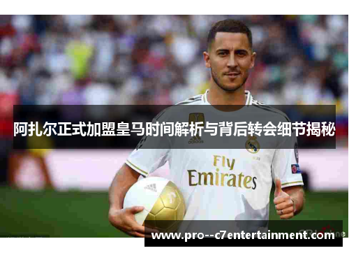 阿扎尔正式加盟皇马时间解析与背后转会细节揭秘