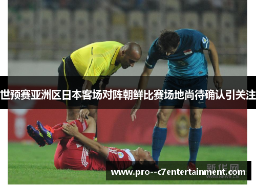 世预赛亚洲区日本客场对阵朝鲜比赛场地尚待确认引关注 世预赛亚洲区日本客场对阵朝鲜比赛场地尚待确认引关注