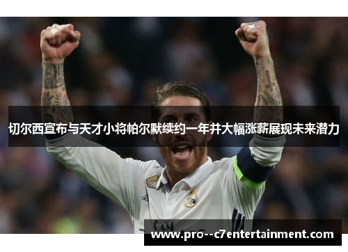 切尔西宣布与天才小将帕尔默续约一年并大幅涨薪展现未来潜力 切尔西宣布与天才小将帕尔默续约一年并大幅涨薪展现未来潜力