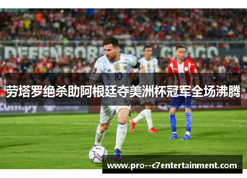 劳塔罗绝杀助阿根廷夺美洲杯冠军全场沸腾 劳塔罗绝杀助阿根廷夺美洲杯冠军全场沸腾