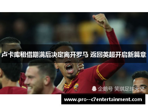 卢卡库租借期满后决定离开罗马 返回英超开启新篇章 卢卡库租借期满后决定离开罗马 返回英超开启新篇章