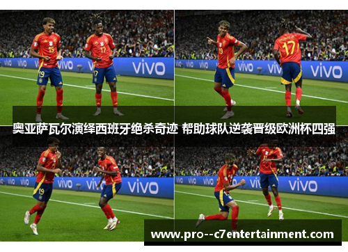 奥亚萨瓦尔演绎西班牙绝杀奇迹 帮助球队逆袭晋级欧洲杯四强