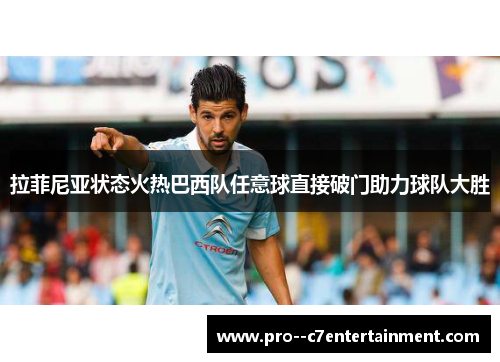 拉菲尼亚状态火热巴西队任意球直接破门助力球队大胜