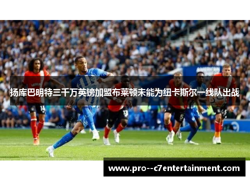 扬库巴明特三千万英镑加盟布莱顿未能为纽卡斯尔一线队出战