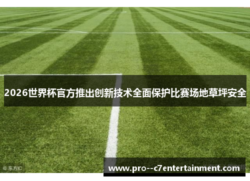 2026世界杯官方推出创新技术全面保护比赛场地草坪安全 2026世界杯官方推出创新技术全面保护比赛场地草坪安全