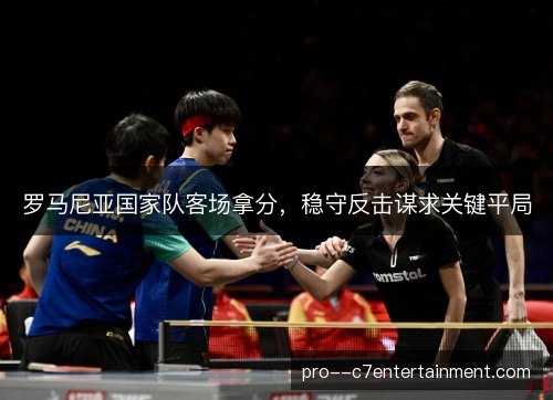 罗马尼亚国家队客场拿分，稳守反击谋求关键平局